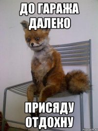 до гаража далеко присяду отдохну
