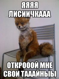 яяяя лисиичкааа открооой мне свои тааайныы