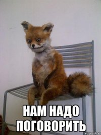  нам надо поговорить