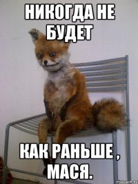 никогда не будет как раньше , мася.