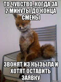 то чувство, когда за 2 минуты до конца смены звонят из кызыла и хотят оставить заявку