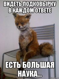 видеть подковырку в каждом ответе есть большая наука...