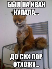 был на иван купала... до сих пор отхожу...