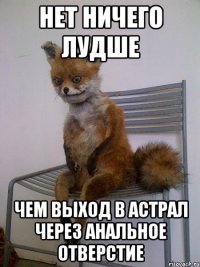 нет ничего лудше чем выход в астрал через анальное отверстие