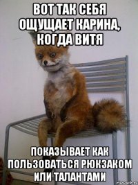 вот так себя ощущает карина, когда витя показывает как пользоваться рюкзаком или талантами