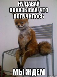 ну давай показывай, что получилось мы ждем