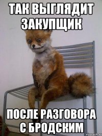 так выглядит закупщик после разговора с бродским