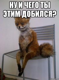 ну и чего ты этим добился? 