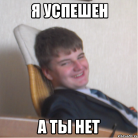 я успешен а ты нет
