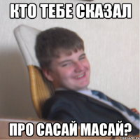 кто тебе сказал про сасай масай?