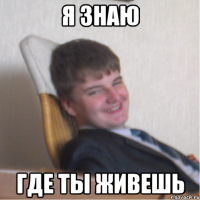 я знаю где ты живешь