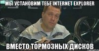 мы установим тебе internet explorer вместо тормозных дисков