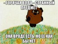 - горячая вода - странный предмет она вроде есть, но ее как бы нет
