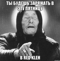 ты будешь заряжать в эту пятницу в red kleh