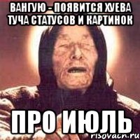 вангую - появится хуева туча статусов и картинок про июль
