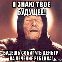 я знаю твое будущее! будешь собирать деньги, на лечение ребёнка!