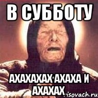 в субботу ахахахах ахаха и ахахах