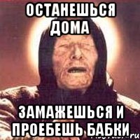 останешься дома замажешься и проебешь бабки