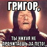 григор, ты нихуя не прочитаешь за лето!