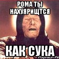 рома ты нахуярищтся как сука