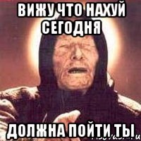 вижу что нахуй сегодня должна пойти ты