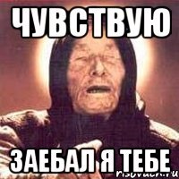 чувствую заебал я тебе
