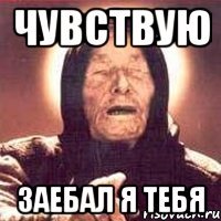 чувствую заебал я тебя