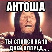 антоша ты слился на 10 дней впяред