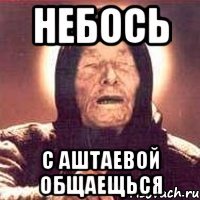 небось с аштаевой общаещься