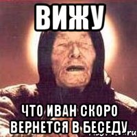 вижу что иван скоро вернется в беседу