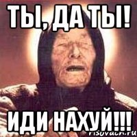 ты, да ты! иди нахуй!!!