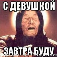 с девушкой завтра буду