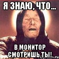 я знаю, что... в монитор смотришь ты!