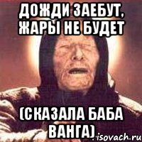 дожди заебут, жары не будет (сказала баба ванга)