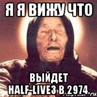 я я вижу что выйдет half-live3 в 2974.