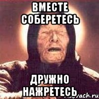 вместе соберетесь дружно нажретесь