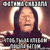 фатима сказала чтоб ты за хлебом пошла бегом