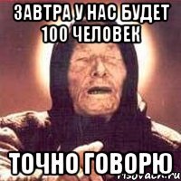 завтра у нас будет 100 человек точно говорю
