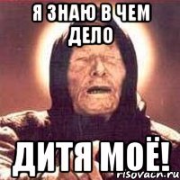 я знаю в чем дело дитя моё!