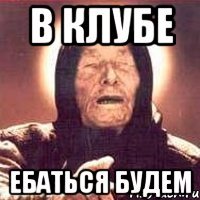 в клубе ебаться будем