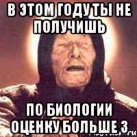 в этом году ты не получишь по биологии оценку больше 3
