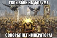 твой вайн на форуме оскорбляет императора!