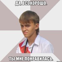 да, все хорошо. ты мне понравилась.