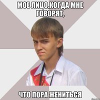 мое лицо,когда мне говорят, что пора жениться