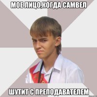 мое лицо,когда самвел шутит с преподавателем