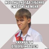 мое лицо,когда зубенко смотрит на меня хихикает и отворачивается