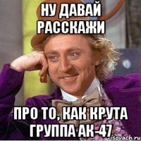 ну давай расскажи про то, как крута группа ак-47