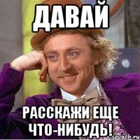 давай расскажи еще что-нибудь!