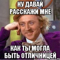 ну давай расскажи мне как ты могла быть отличницей