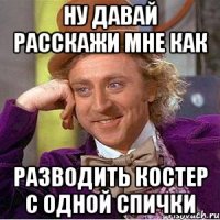 ну давай расскажи мне как разводить костер с одной спички